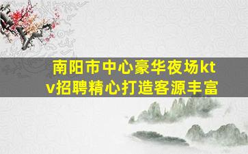 南阳市中心豪华夜场ktv招聘精心打造客源丰富