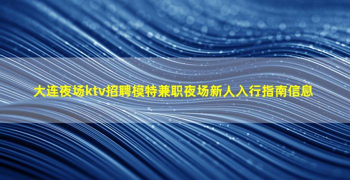 大连夜场ktv招聘模特兼职夜场新人入行指南信息