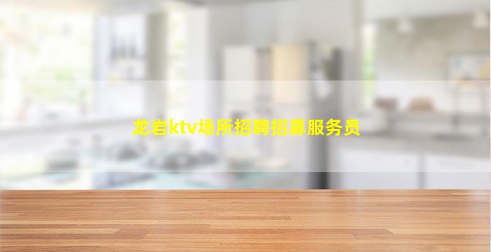 龙岩ktv场所招聘招募服务员